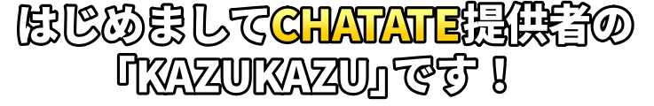 はじめましてCHATATE提供者の「KAZUKAZU」です!