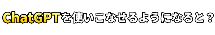 ChatGPTを使いこなせるようになると?