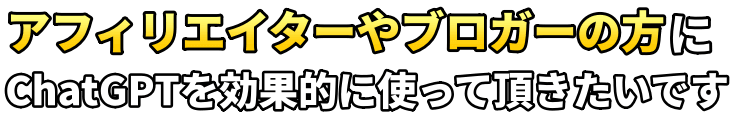 アフィリエイターやブロガーの方に ChatGPTを効果的に使って頂きたいです
